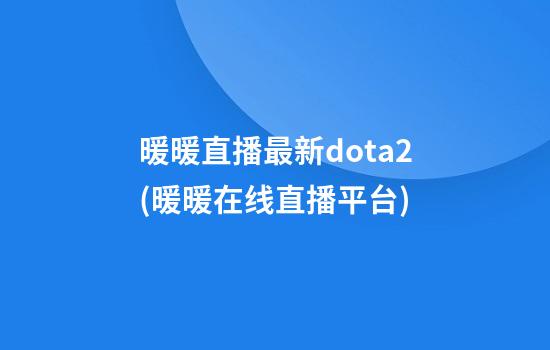 暖暖直播最新dota2(暖暖在线直播平台)