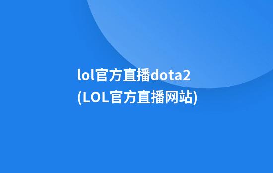 lol官方直播dota2(LOL官方直播网站)