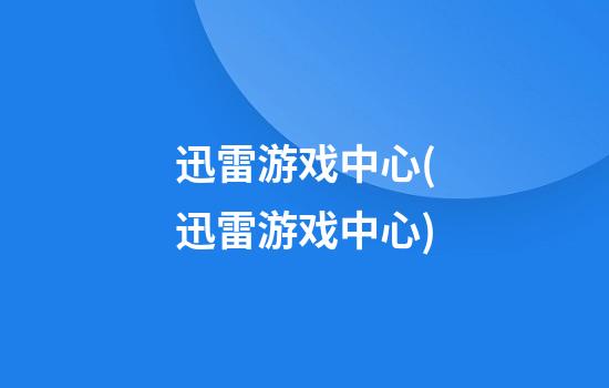 迅雷游戏中心(迅雷游戏中心)