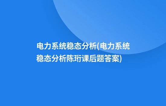 电力系统稳态分析(电力系统稳态分析陈珩课后题答案)