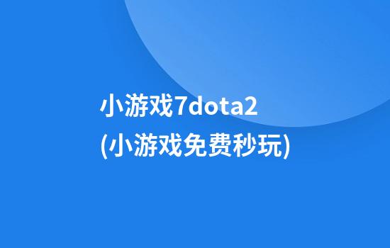 小游戏7dota2(小游戏免费秒玩)