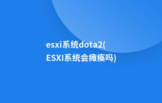 esxi系统dota2(ESXI系统会瘫痪吗)