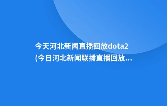 今天河北新闻直播回放dota2(今日河北新闻联播直播回放)