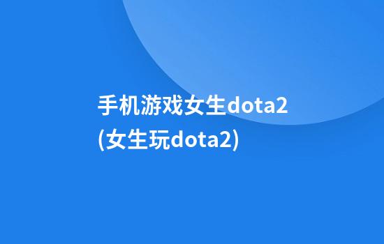 手机游戏女生dota2(女生玩dota2)