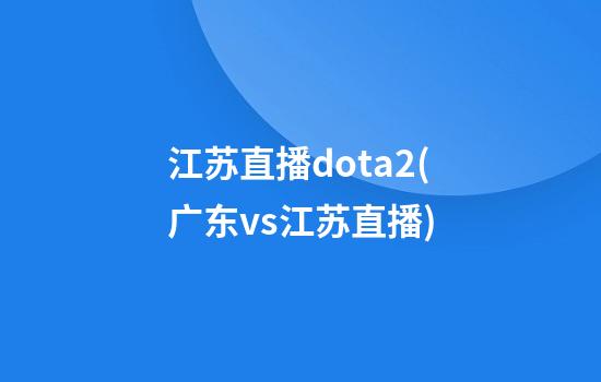 江苏直播dota2(广东vs江苏直播)