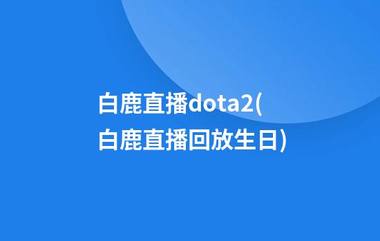 白鹿直播dota2(白鹿直播回放生日)