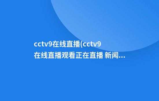 cctv9在线直播(cctv9在线直播观看正在直播 新闻)