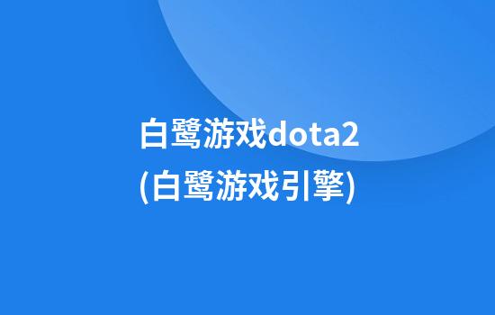 白鹭游戏dota2(白鹭游戏引擎)