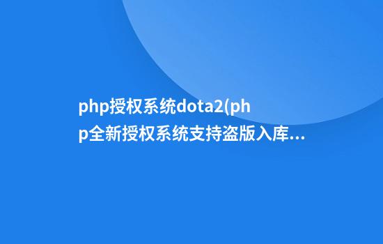 php授权系统dota2(php全新授权系统支持盗版入库卡密授权)