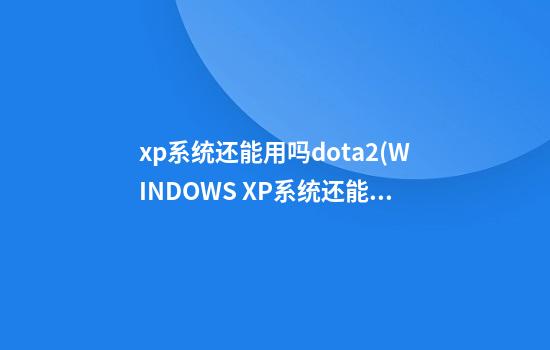 xp系统还能用吗dota2(WINDOWS XP系统还能用吗)