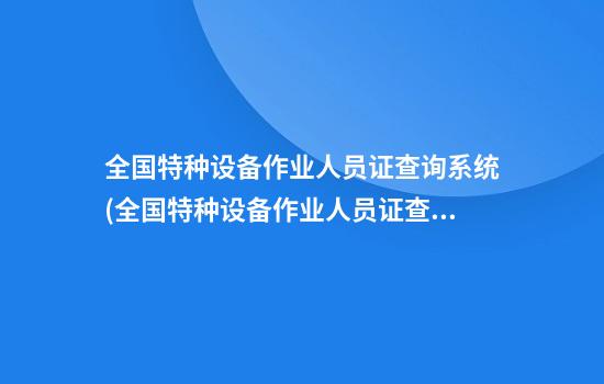 全国特种设备作业人员证查询系统(全国特种设备作业人员证查询系统官网)