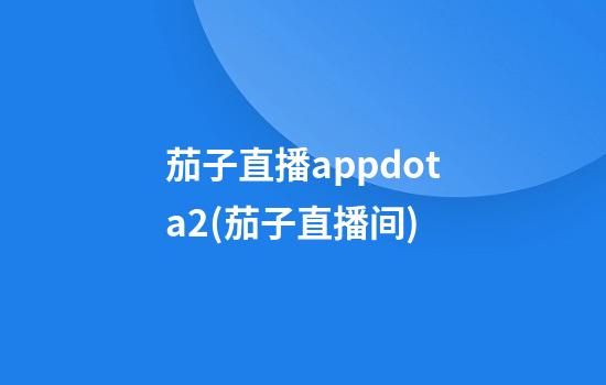 茄子直播appdota2(茄子直播间)