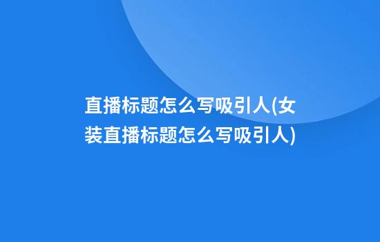 直播标题怎么写吸引人(女装直播标题怎么写吸引人)