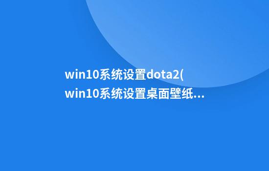 win10系统设置dota2(win10系统设置桌面壁纸)