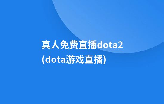 真人免费直播dota2(dota游戏直播)