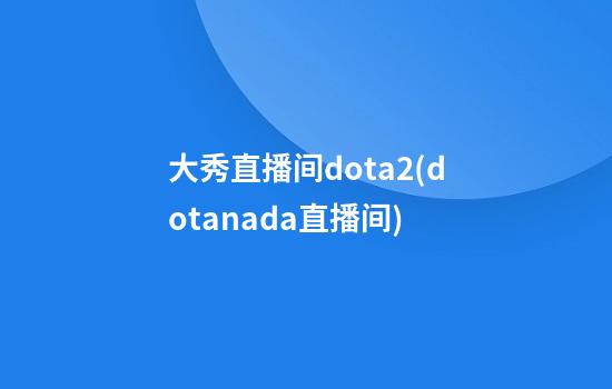 大秀直播间dota2(dotanada直播间)