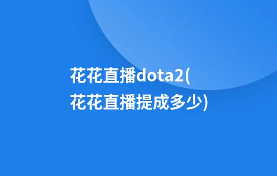 花花直播dota2(花花直播提成多少)