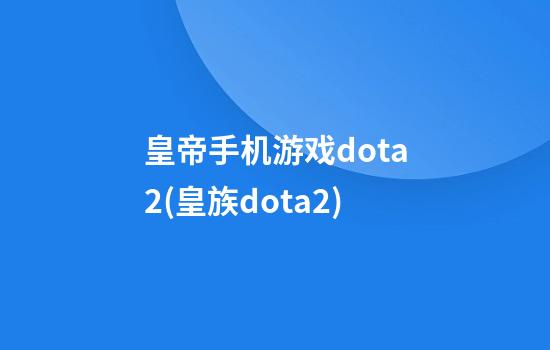 皇帝手机游戏dota2(皇族dota2)