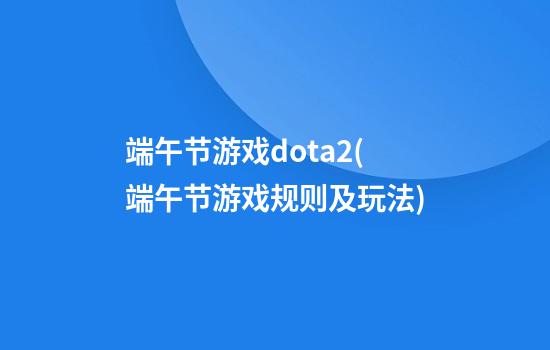 端午节游戏dota2(端午节游戏规则及玩法)