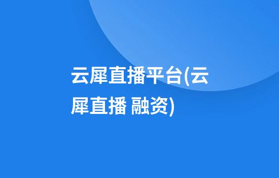 云犀直播平台(云犀直播 融资)