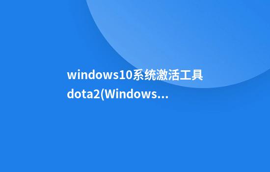 windows10系统激活工具dota2(Windows10激活工具有哪些)