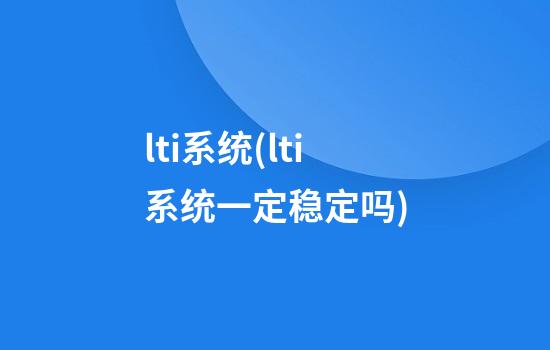 lti系统(lti系统一定稳定吗)