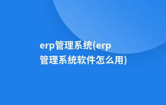 erp管理系统(erp管理系统软件怎么用)