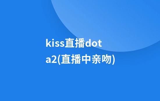 kiss直播dota2(直播中亲吻)