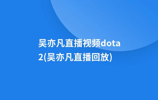 吴亦凡直播视频dota2(吴亦凡直播回放)