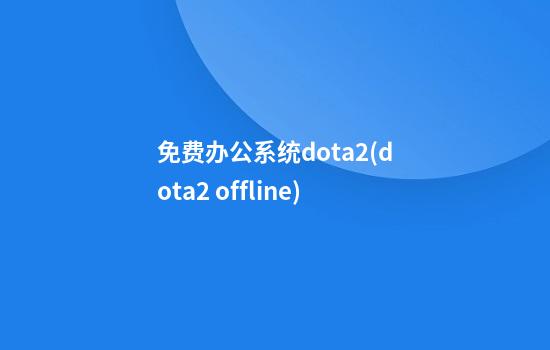 免费办公系统dota2(dota2 offline)