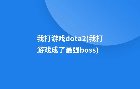 我打游戏dota2(我打游戏成了最强boss)