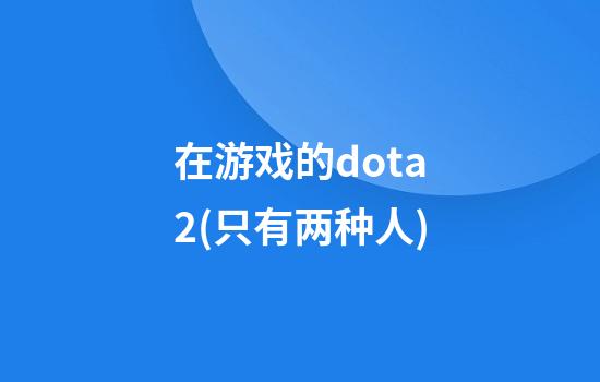 在游戏的dota2(只有两种人)