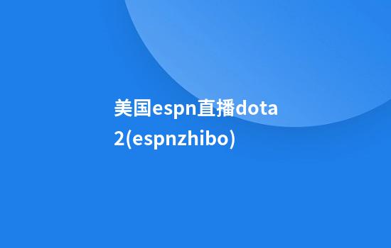 美国espn直播dota2(espnzhibo)