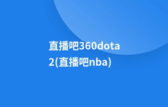 直播吧360dota2(直播吧nba)