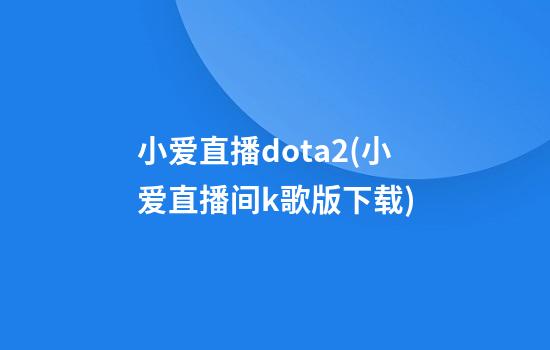 小爱直播dota2(小爱直播间k歌版下载)