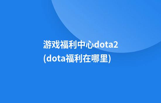 游戏福利中心dota2(dota福利在哪里)