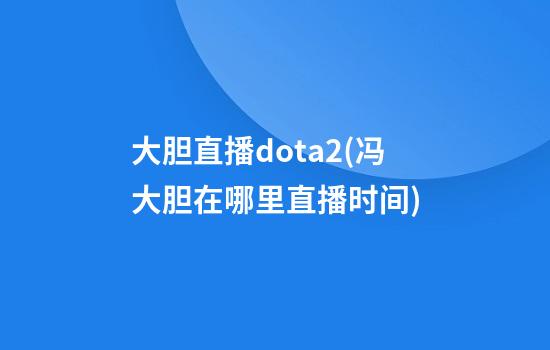 大胆直播dota2(冯大胆在哪里直播时间)