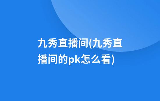 九秀直播间(九秀直播间的pk怎么看)