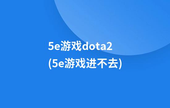 5e游戏dota2(5e游戏进不去)