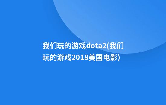 我们玩的游戏dota2(我们玩的游戏2018美国电影)