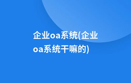 企业oa系统(企业oa系统干嘛的)