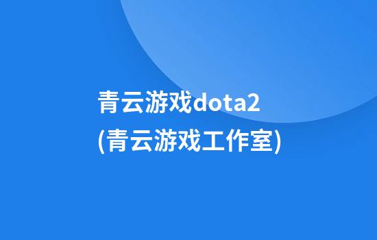 青云游戏dota2(青云游戏工作室)