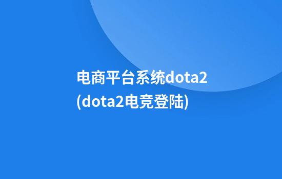 电商平台系统dota2(dota2电竞登陆)