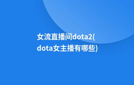 女流直播间dota2(dota女主播有哪些)