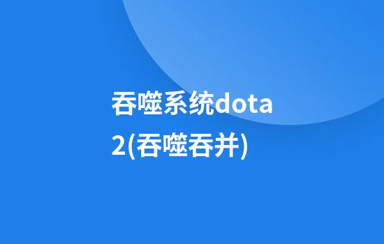 吞噬系统dota2(吞噬吞并)