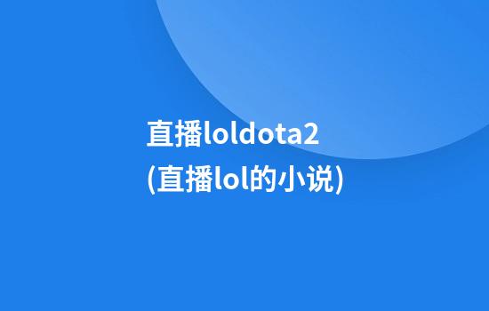 直播loldota2(直播lol的小说)