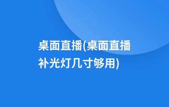 桌面直播(桌面直播补光灯几寸够用)