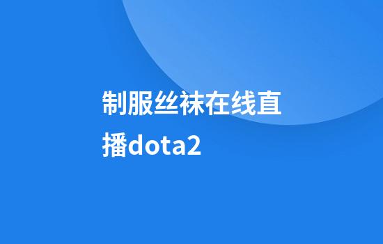 制服丝袜在线直播dota2