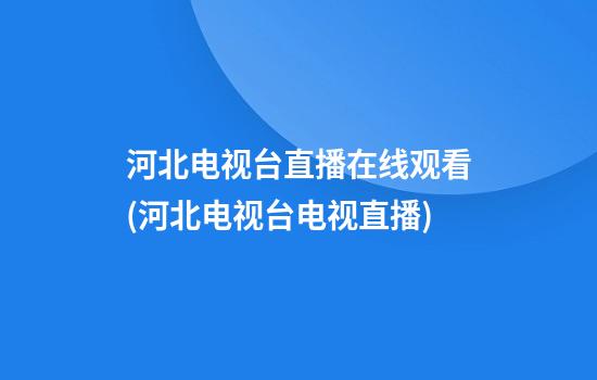 河北电视台直播在线观看(河北电视台电视直播)