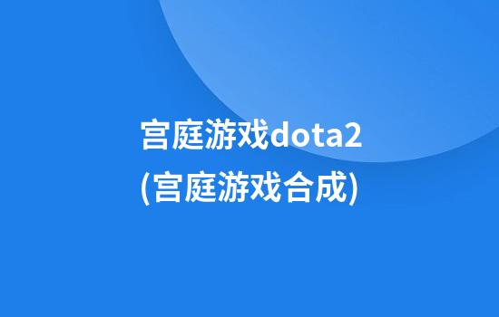 宫庭游戏dota2(宫庭游戏合成)